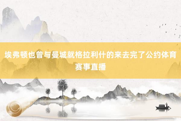 埃弗顿也曾与曼城就格拉利什的来去完了公约体育赛事直播
