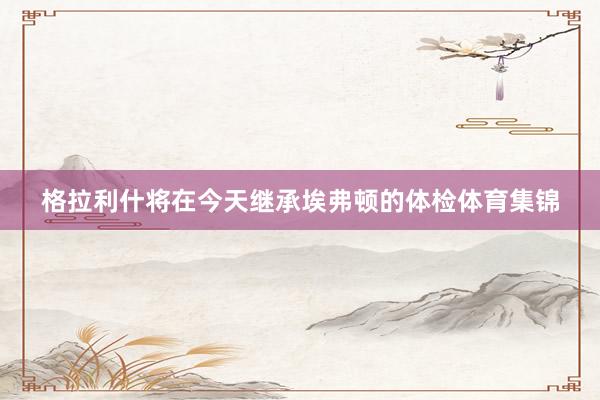 格拉利什将在今天继承埃弗顿的体检体育集锦