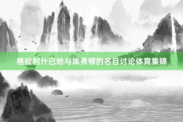 格拉利什已给与埃弗顿的名目讨论体育集锦