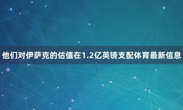 他们对伊萨克的估值在1.2亿英镑支配体育最新信息