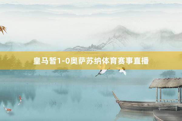 皇马暂1-0奥萨苏纳体育赛事直播