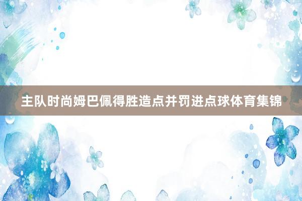 主队时尚姆巴佩得胜造点并罚进点球体育集锦