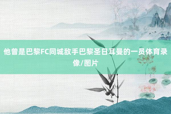 他曾是巴黎FC同城敌手巴黎圣日耳曼的一员体育录像/图片