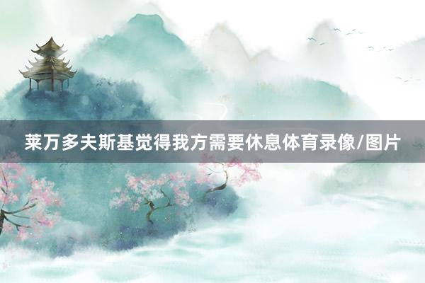 莱万多夫斯基觉得我方需要休息体育录像/图片