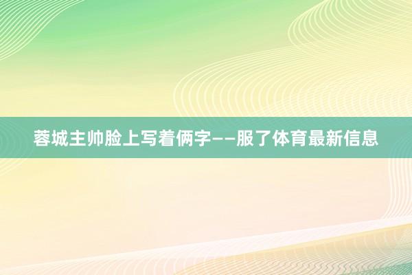 蓉城主帅脸上写着俩字——服了体育最新信息