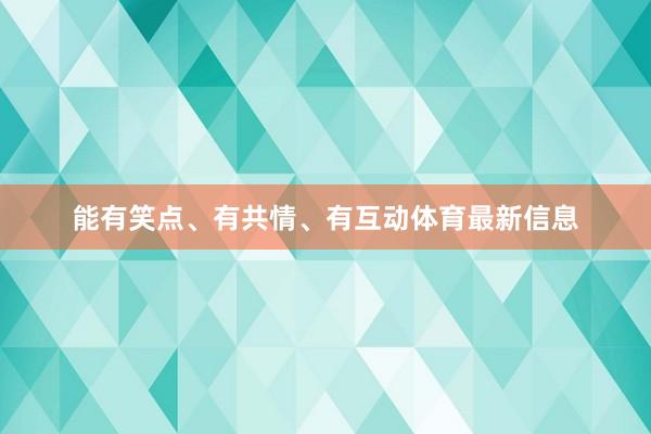 能有笑点、有共情、有互动体育最新信息