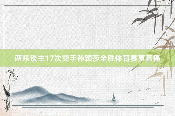 两东谈主17次交手孙颖莎全胜体育赛事直播
