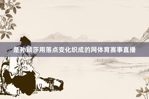 是孙颖莎用落点变化织成的网体育赛事直播