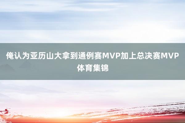 俺认为亚历山大拿到通例赛MVP加上总决赛MVP体育集锦
