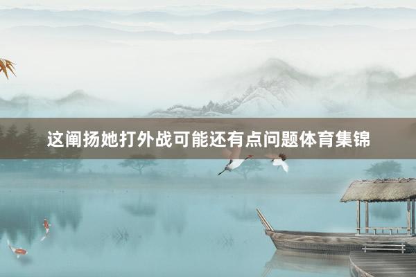 这阐扬她打外战可能还有点问题体育集锦
