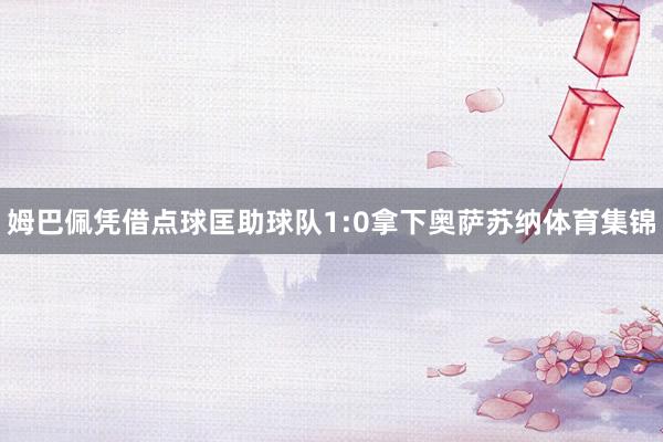姆巴佩凭借点球匡助球队1:0拿下奥萨苏纳体育集锦