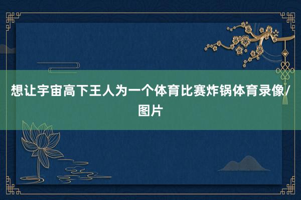 想让宇宙高下王人为一个体育比赛炸锅体育录像/图片