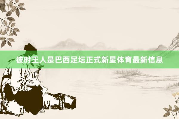 彼时王人是巴西足坛正式新星体育最新信息