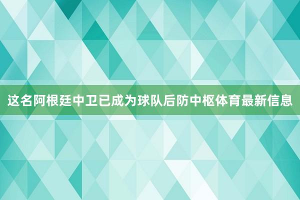 这名阿根廷中卫已成为球队后防中枢体育最新信息