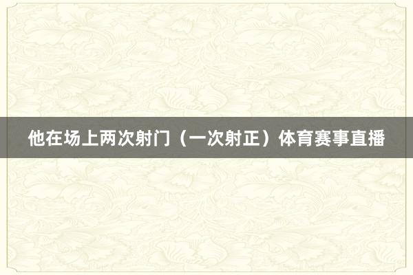 他在场上两次射门(一次射正)体育赛事直播