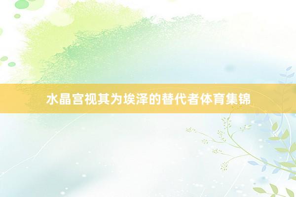 水晶宫视其为埃泽的替代者体育集锦