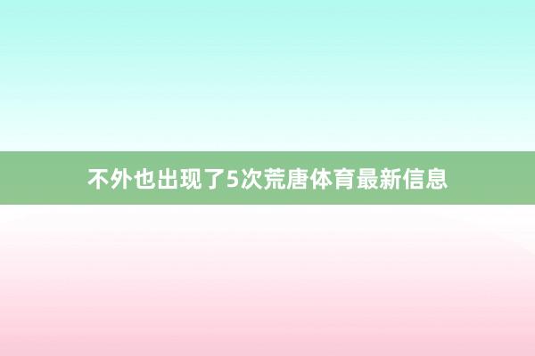 不外也出现了5次荒唐体育最新信息