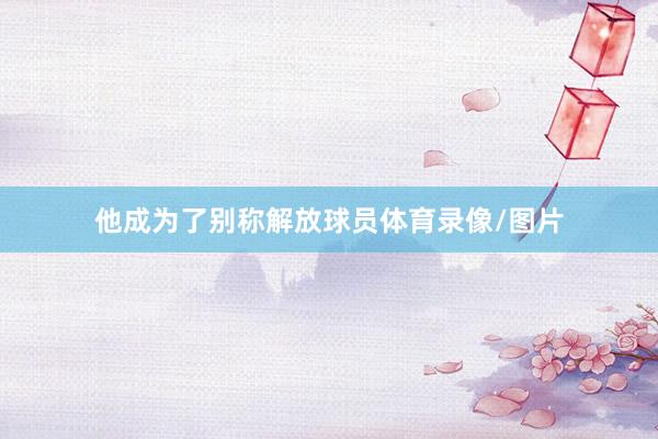 他成为了别称解放球员体育录像/图片