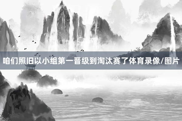 咱们照旧以小组第一晋级到淘汰赛了体育录像/图片