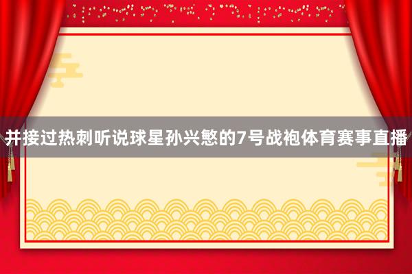 并接过热刺听说球星孙兴慜的7号战袍体育赛事直播