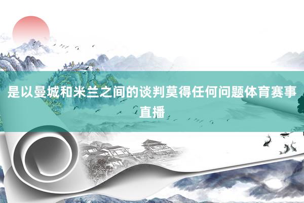 是以曼城和米兰之间的谈判莫得任何问题体育赛事直播