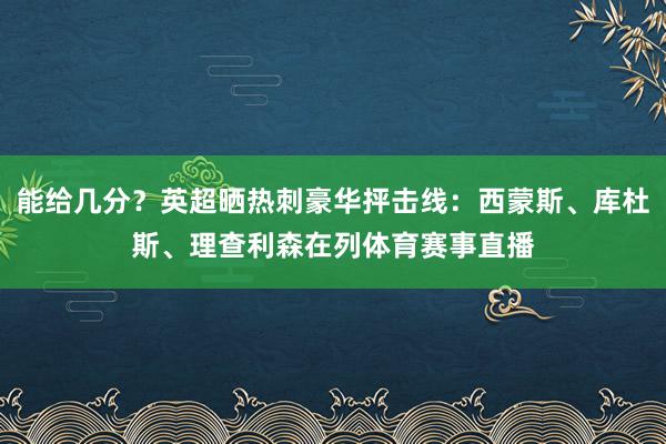 能给几分？英超晒热刺豪华抨击线：西蒙斯、库杜斯、理查利森在列体育赛事直播