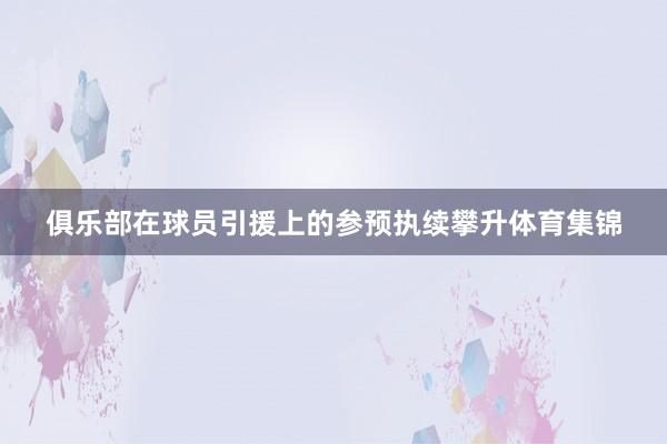 俱乐部在球员引援上的参预执续攀升体育集锦