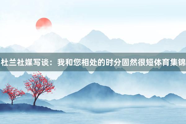 杜兰社媒写谈：我和您相处的时分固然很短体育集锦