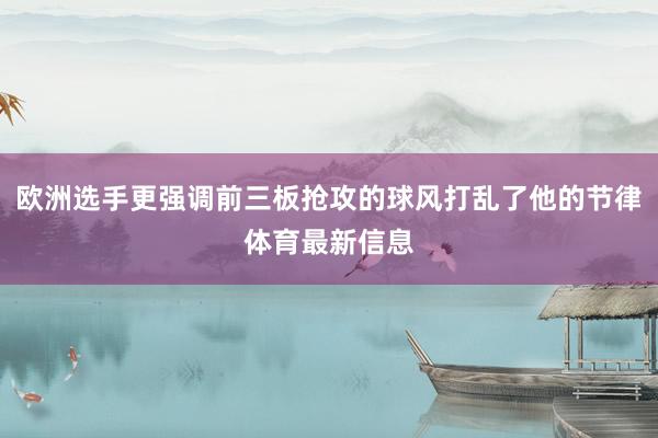 欧洲选手更强调前三板抢攻的球风打乱了他的节律体育最新信息
