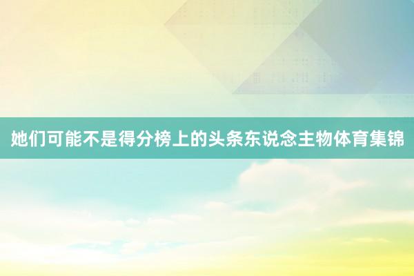她们可能不是得分榜上的头条东说念主物体育集锦