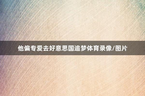 他偏专爱去好意思国追梦体育录像/图片