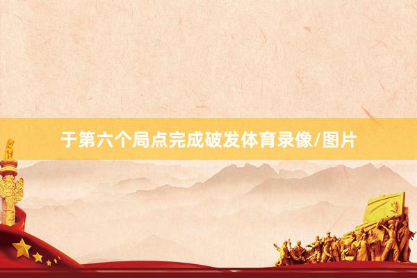 于第六个局点完成破发体育录像/图片