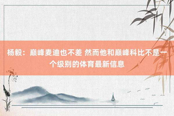 杨毅：巅峰麦迪也不差 然而他和巅峰科比不是一个级别的体育最新信息
