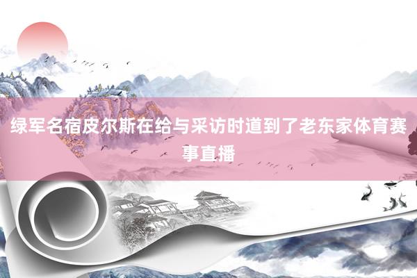 绿军名宿皮尔斯在给与采访时道到了老东家体育赛事直播