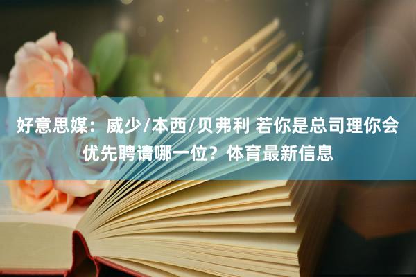 好意思媒：威少/本西/贝弗利 若你是总司理你会优先聘请哪一位？体育最新信息