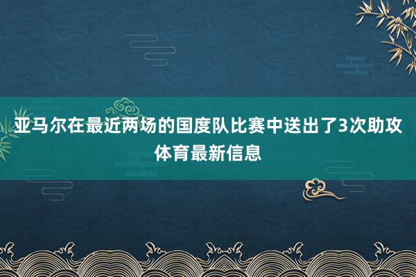 亚马尔在最近两场的国度队比赛中送出了3次助攻体育最新信息