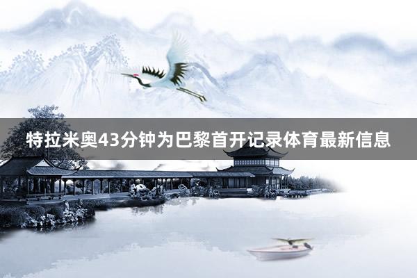 特拉米奥43分钟为巴黎首开记录体育最新信息
