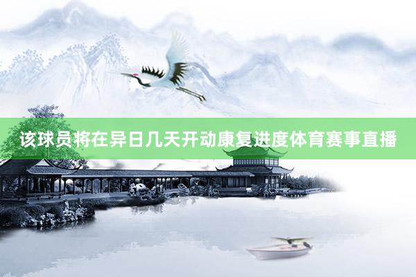 该球员将在异日几天开动康复进度体育赛事直播