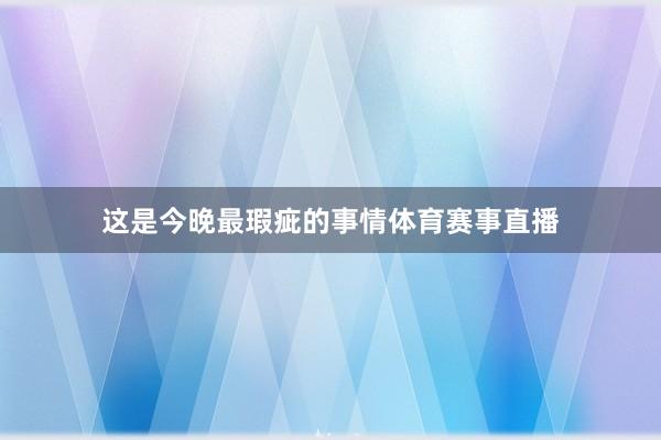 这是今晚最瑕疵的事情体育赛事直播