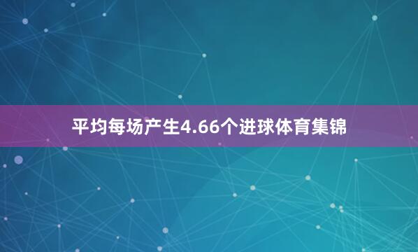 平均每场产生4.66个进球体育集锦