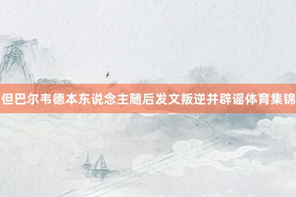 但巴尔韦德本东说念主随后发文叛逆并辟谣体育集锦