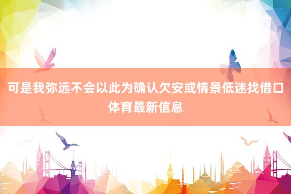 可是我弥远不会以此为确认欠安或情景低迷找借口体育最新信息