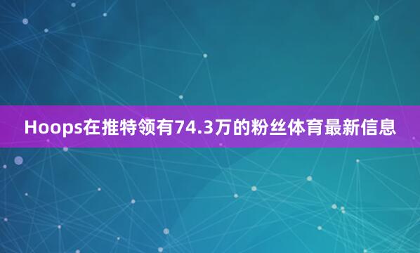 Hoops在推特领有74.3万的粉丝体育最新信息