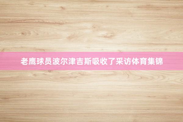 老鹰球员波尔津吉斯吸收了采访体育集锦