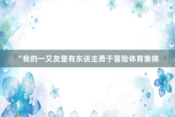 “我的一又友里有东谈主勇于冒险体育集锦