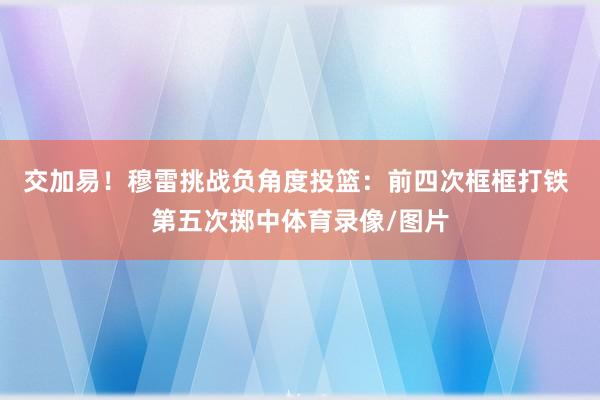 交加易！穆雷挑战负角度投篮：前四次框框打铁 第五次掷中体育录像/图片