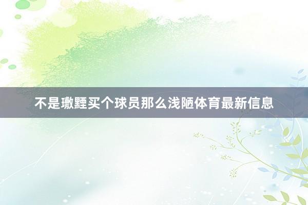不是璷黫买个球员那么浅陋体育最新信息