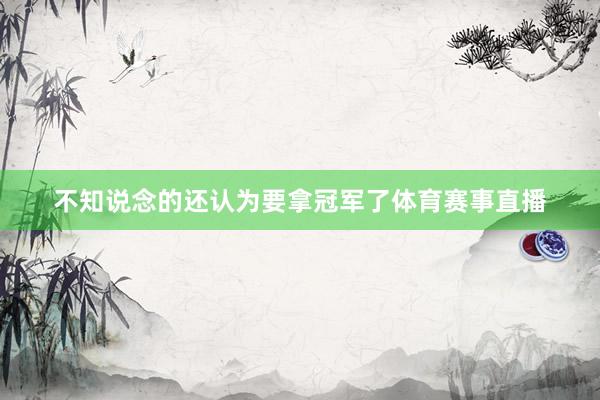 不知说念的还认为要拿冠军了体育赛事直播