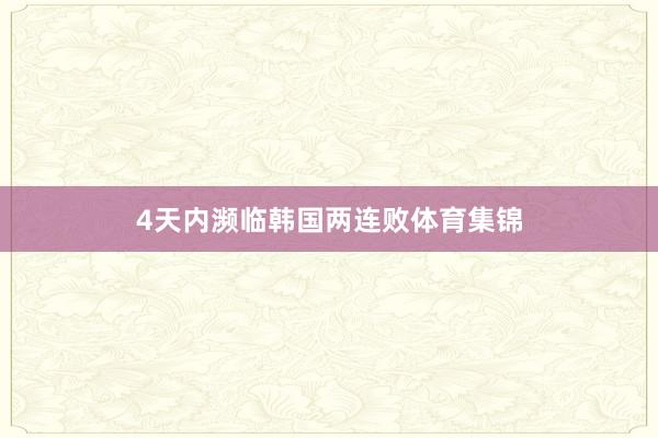 4天内濒临韩国两连败体育集锦