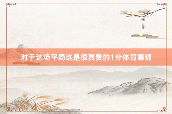 对于这场平局这是很真贵的1分体育集锦